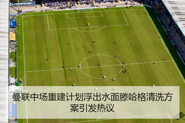 曼联中场重建计划浮出水面滕哈格清洗方案引发热议