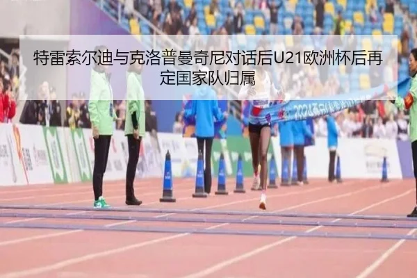 特雷索尔迪与克洛普曼奇尼对话后U21欧洲杯后再定国家队归属